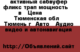 активный сабвуфер фликс трап мощность 2400 в › Цена ­ 7 500 - Тюменская обл., Тюмень г. Авто » Аудио, видео и автонавигация   